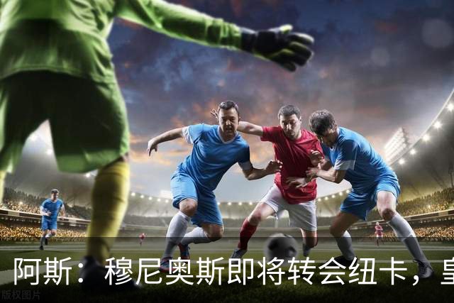 阿斯：穆尼奥斯即将转会纽卡，皇马在交易中加入回购条款